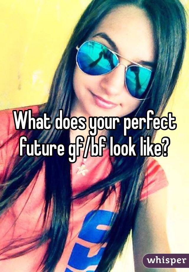 What does your perfect future gf/bf look like?