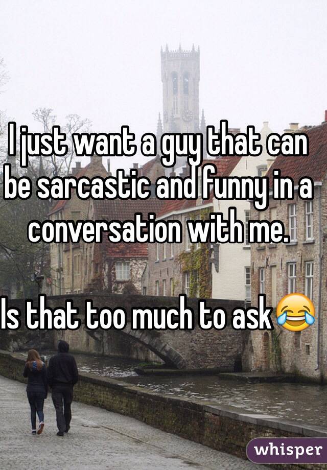 I just want a guy that can be sarcastic and funny in a conversation with me. 

Is that too much to ask😂 