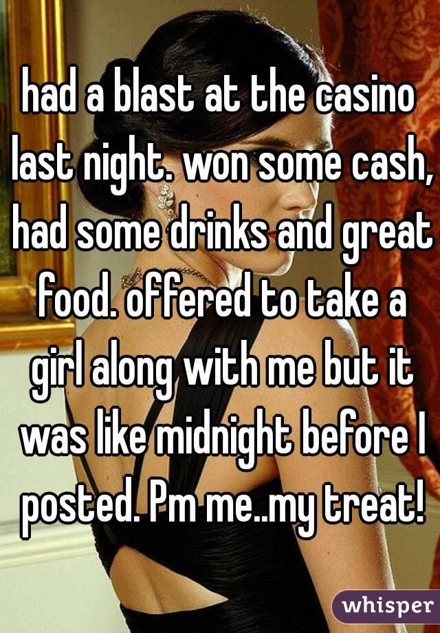 had a blast at the casino last night. won some cash, had some drinks and great food. offered to take a girl along with me but it was like midnight before I posted. Pm me..my treat!