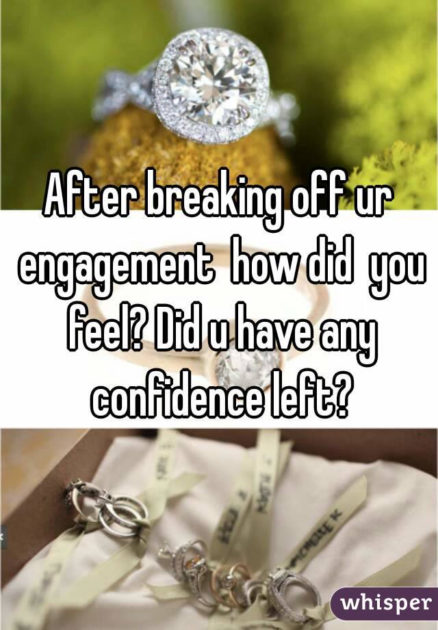 After breaking off ur engagement  how did  you feel? Did u have any confidence left?