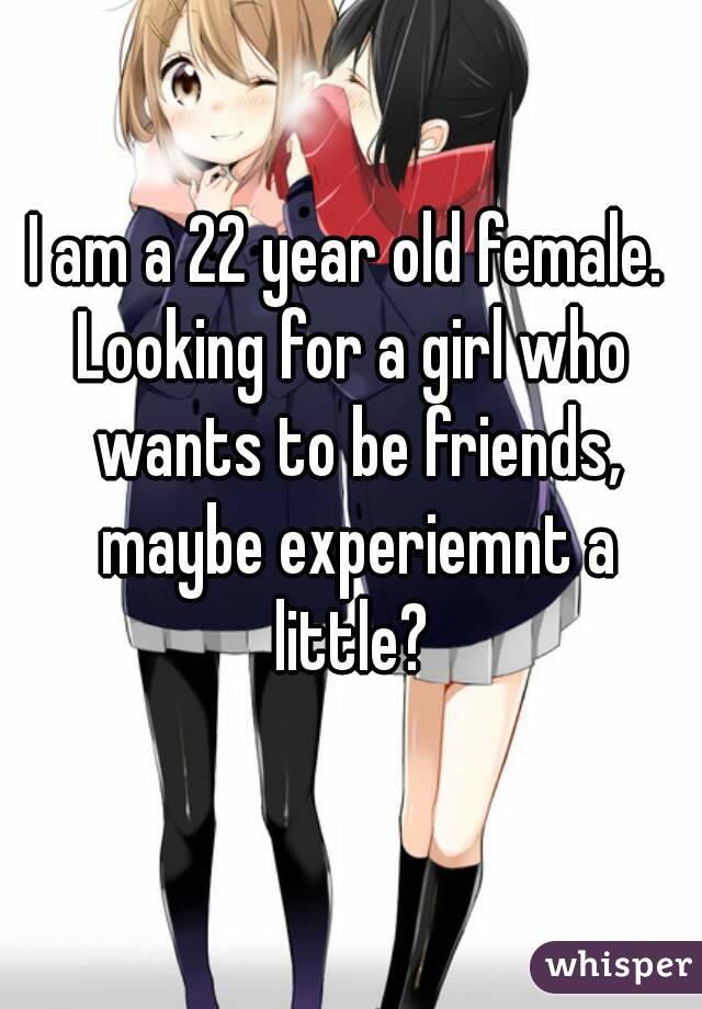 I am a 22 year old female. 
Looking for a girl who wants to be friends, maybe experiemnt a little? 
