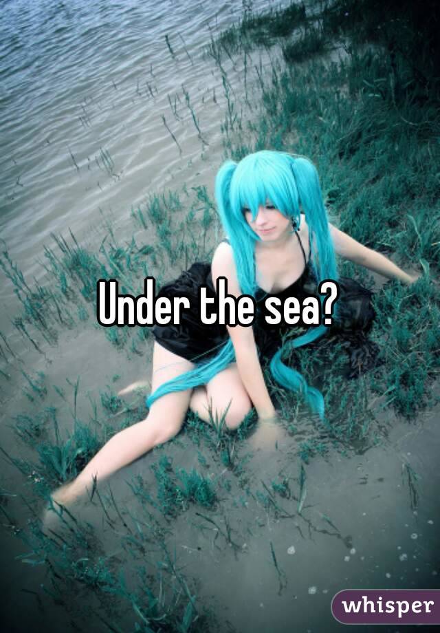 Under the sea?