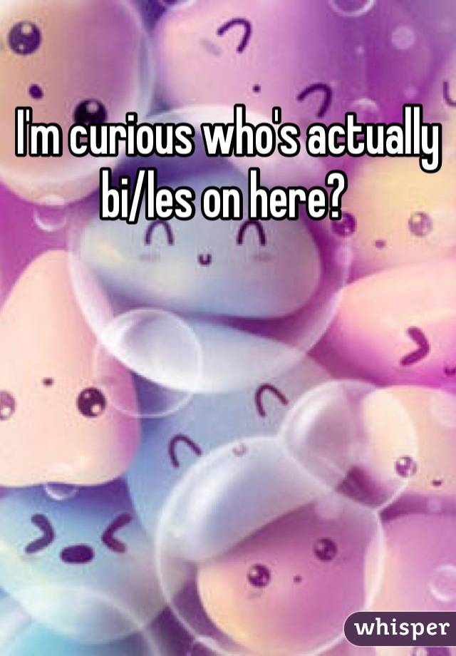 I'm curious who's actually bi/les on here? 
