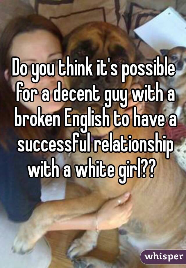 Do you think it's possible for a decent guy with a broken English to have a successful relationship with a white girl??  