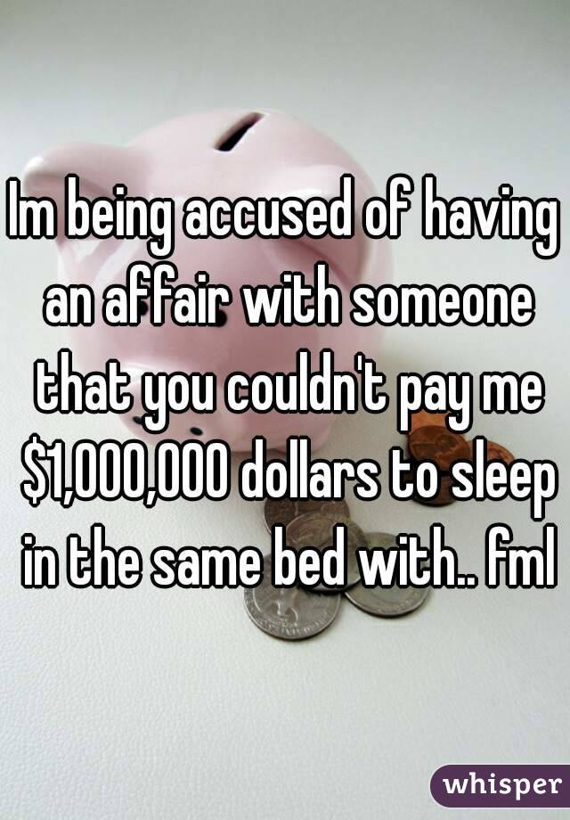 Im being accused of having an affair with someone that you couldn't pay me $1,000,000 dollars to sleep in the same bed with.. fml