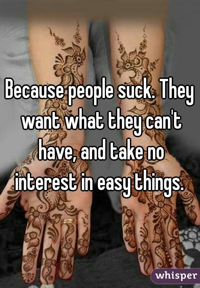 Because people suck. They want what they can't have, and take no interest in easy things. 