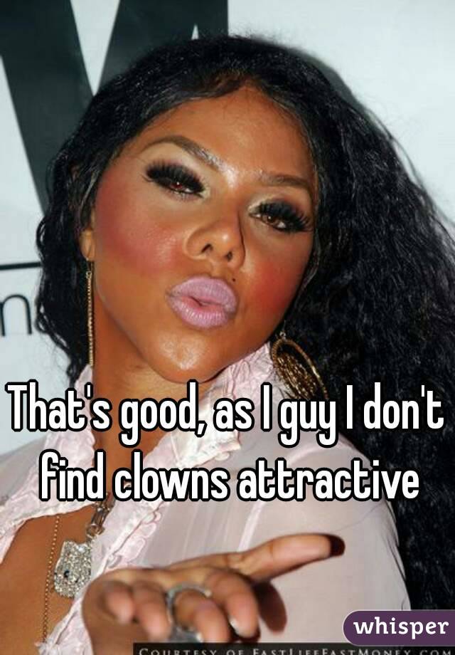 That's good, as I guy I don't find clowns attractive