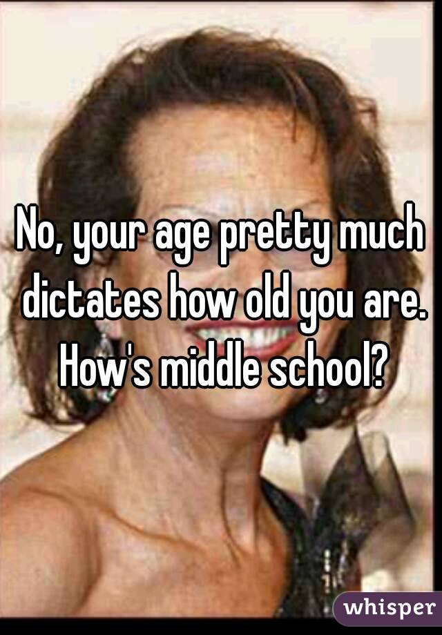No, your age pretty much dictates how old you are. How's middle school?