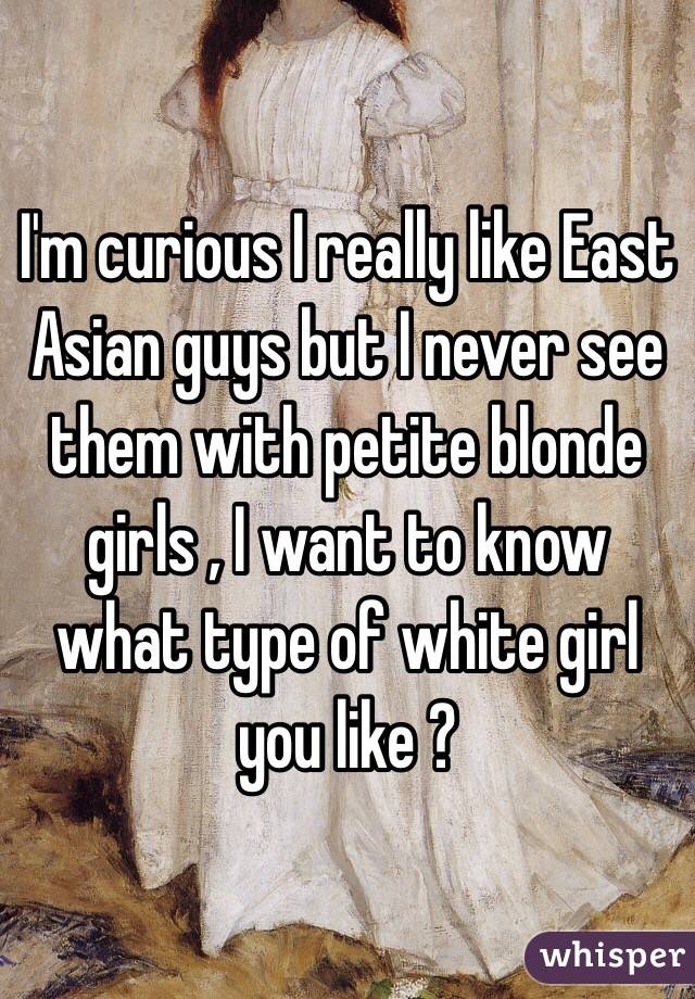 I'm curious I really like East Asian guys but I never see them with petite blonde girls , I want to know what type of white girl you like ?