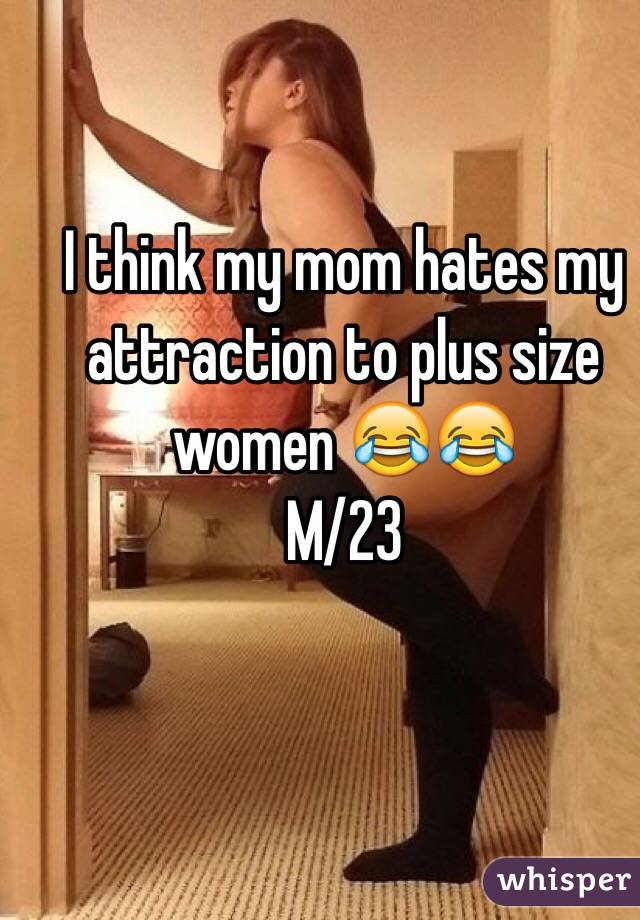 I think my mom hates my attraction to plus size women 😂😂
M/23