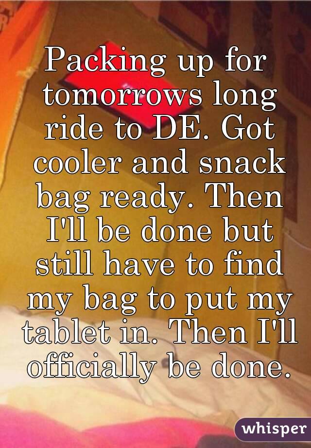 Packing up for tomorrows long ride to DE. Got cooler and snack bag ready. Then I'll be done but still have to find my bag to put my tablet in. Then I'll officially be done.
