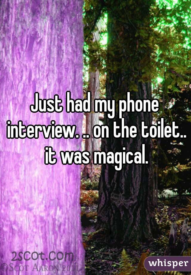 Just had my phone interview. .. on the toilet.. it was magical.