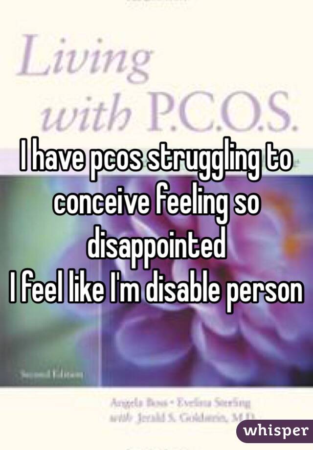 I have pcos struggling to conceive feeling so disappointed 
I feel like I'm disable person 