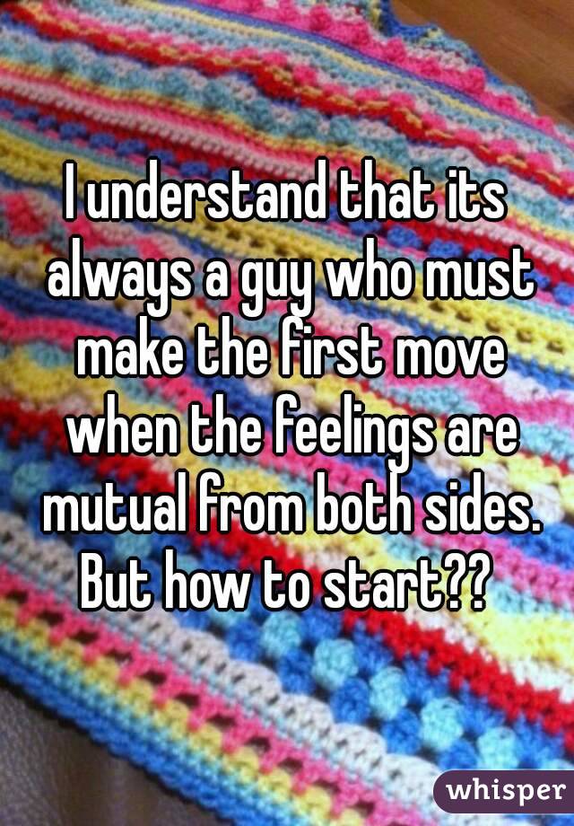 I understand that its always a guy who must make the first move when the feelings are mutual from both sides.
But how to start??