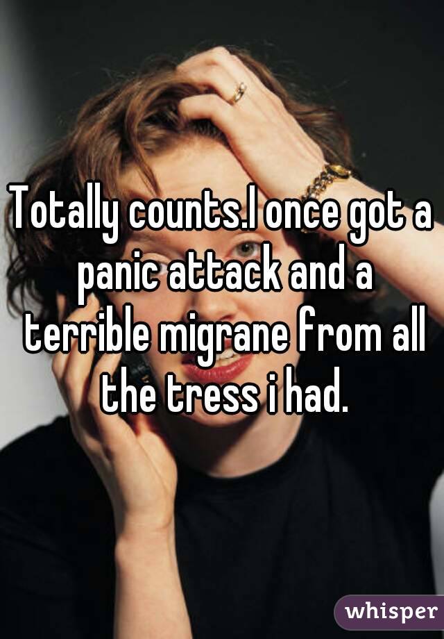 Totally counts.I once got a panic attack and a terrible migrane from all the tress i had.