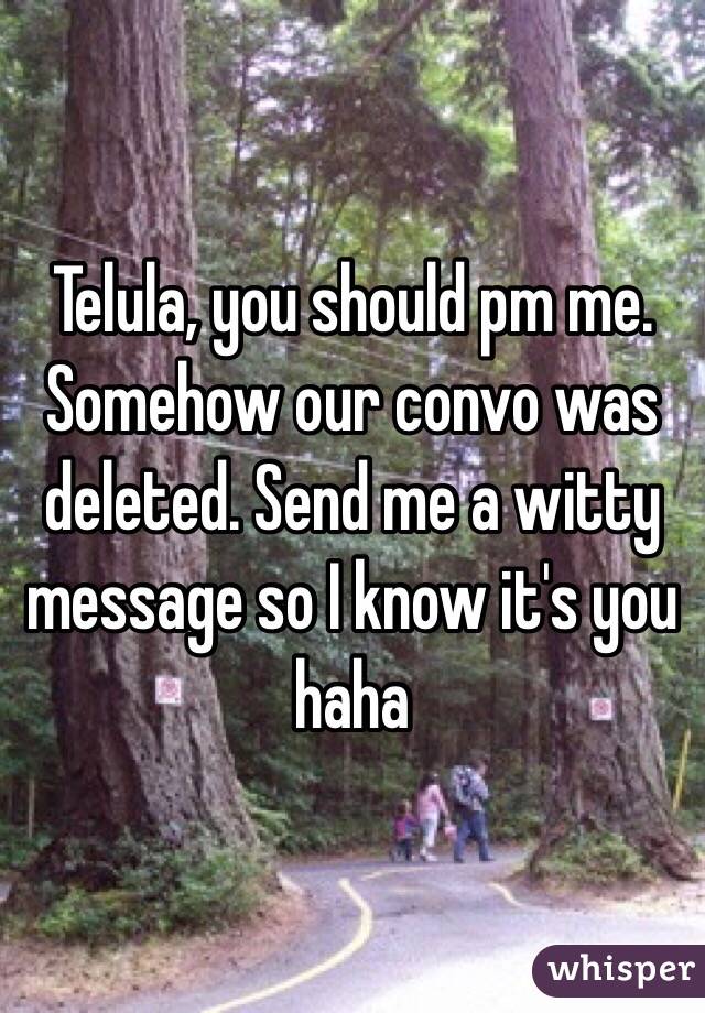 Telula, you should pm me. Somehow our convo was deleted. Send me a witty message so I know it's you haha