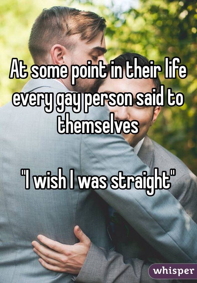 At some point in their life every gay person said to themselves 

"I wish I was straight"