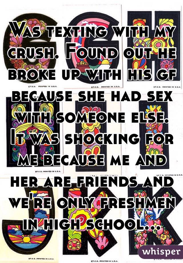 Was texting with my crush. Found out he broke up with his gf because she had sex with someone else. It was shocking for me because me and her are friends and we're only freshmen in high school...