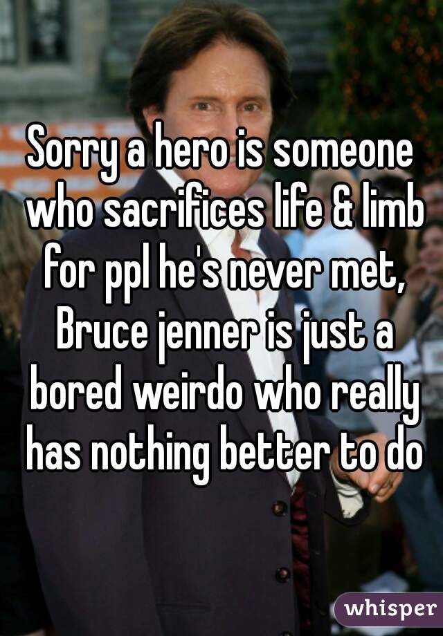 Sorry a hero is someone who sacrifices life & limb for ppl he's never met, Bruce jenner is just a bored weirdo who really has nothing better to do