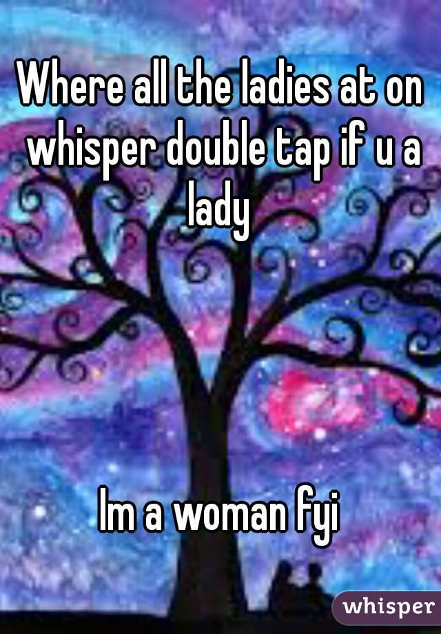 Where all the ladies at on whisper double tap if u a lady 




Im a woman fyi