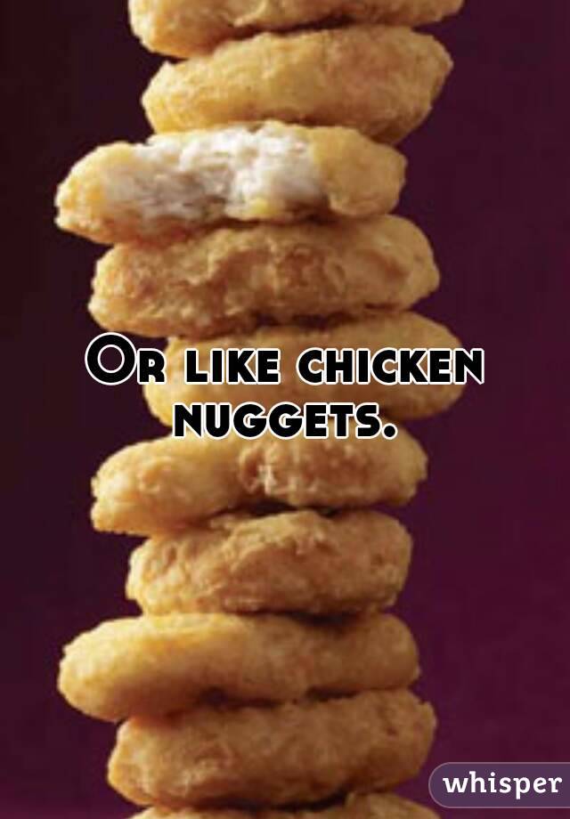 Or like chicken nuggets. 