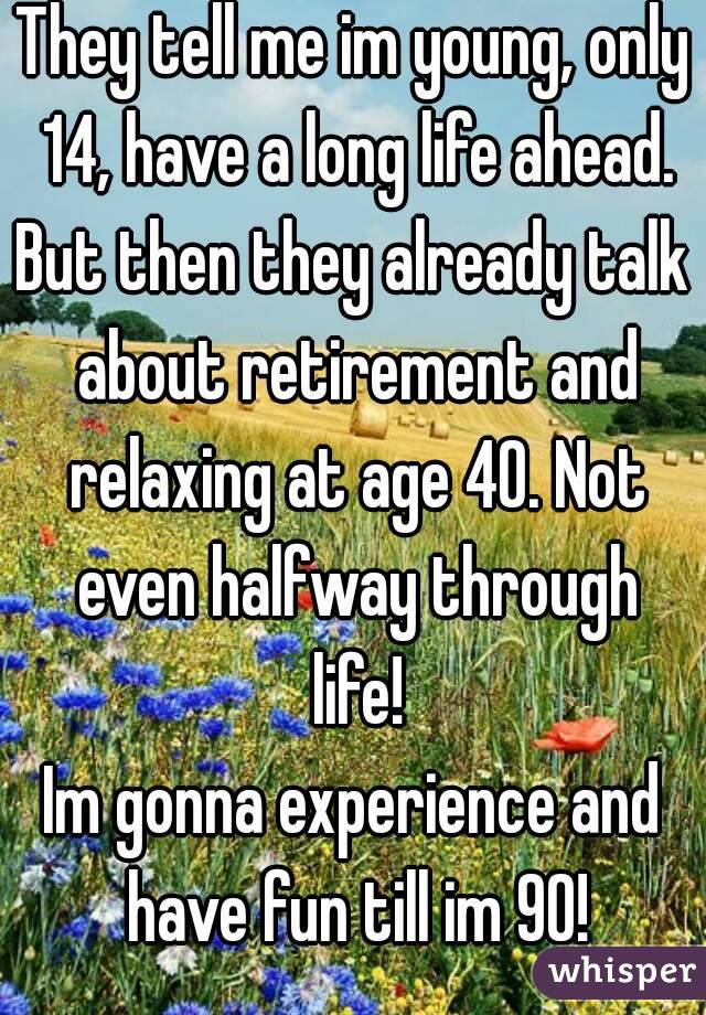 They tell me im young, only 14, have a long life ahead.
But then they already talk about retirement and relaxing at age 40. Not even halfway through life!
Im gonna experience and have fun till im 90!