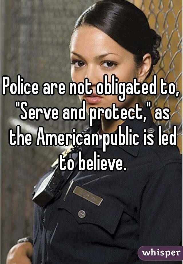 Police are not obligated to, "Serve and protect," as the American public is led to believe.