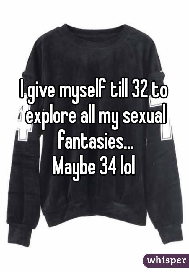 I give myself till 32 to explore all my sexual fantasies...
Maybe 34 lol