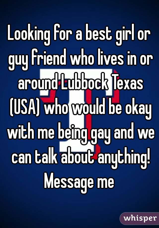 Looking for a best girl or guy friend who lives in or around Lubbock Texas (USA) who would be okay with me being gay and we can talk about anything!
Message me