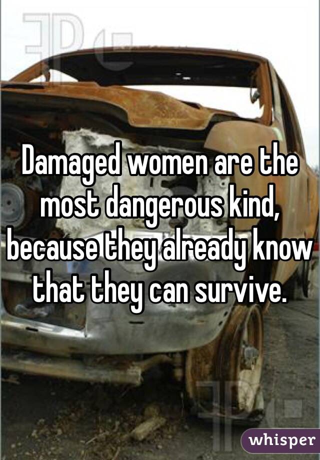 Damaged women are the most dangerous kind, because they already know that they can survive.