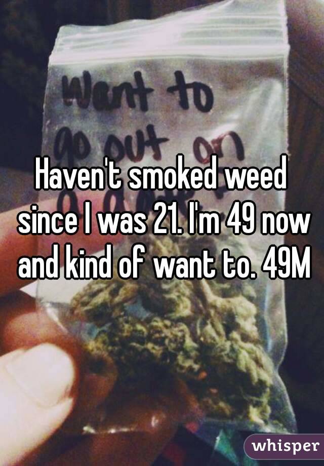 Haven't smoked weed since I was 21. I'm 49 now and kind of want to. 49M