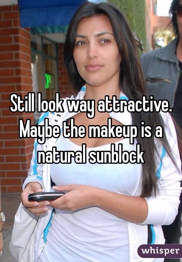 Still look way attractive. Maybe the makeup is a natural sunblock