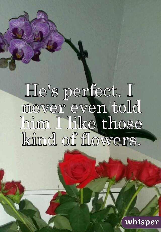 He's perfect. I never even told him I like those kind of flowers.