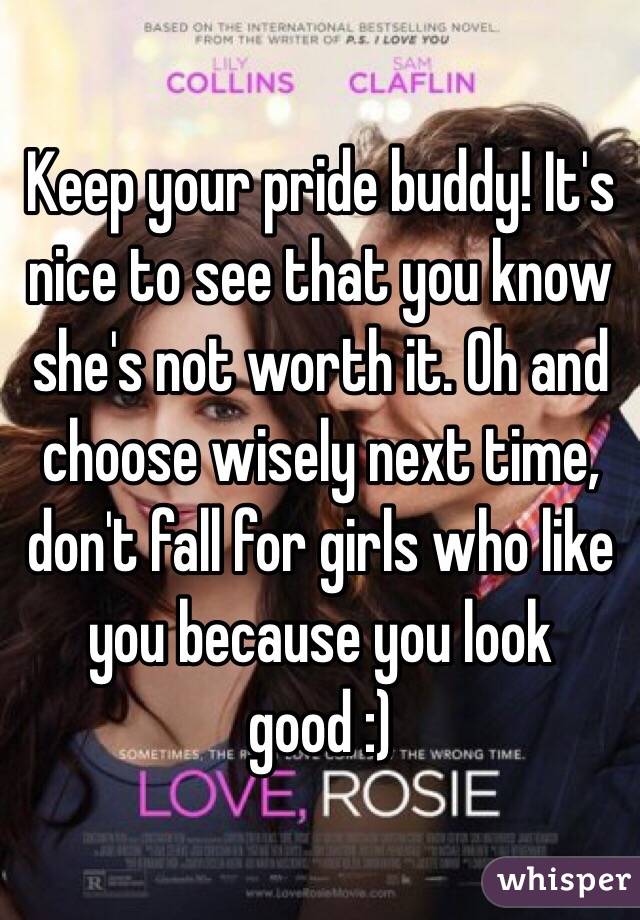 Keep your pride buddy! It's nice to see that you know she's not worth it. Oh and choose wisely next time, don't fall for girls who like you because you look good :)