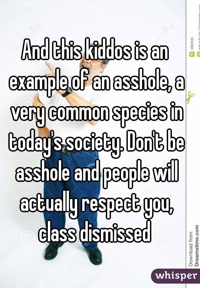 And this kiddos is an example of an asshole, a very common species in today's society. Don't be asshole and people will actually respect you, class dismissed 