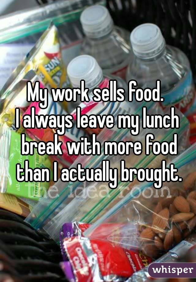 My work sells food. 
I always leave my lunch break with more food than I actually brought.