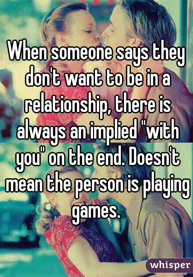 When someone says they don't want to be in a relationship, there is always an implied "with you" on the end. Doesn't mean the person is playing games. 