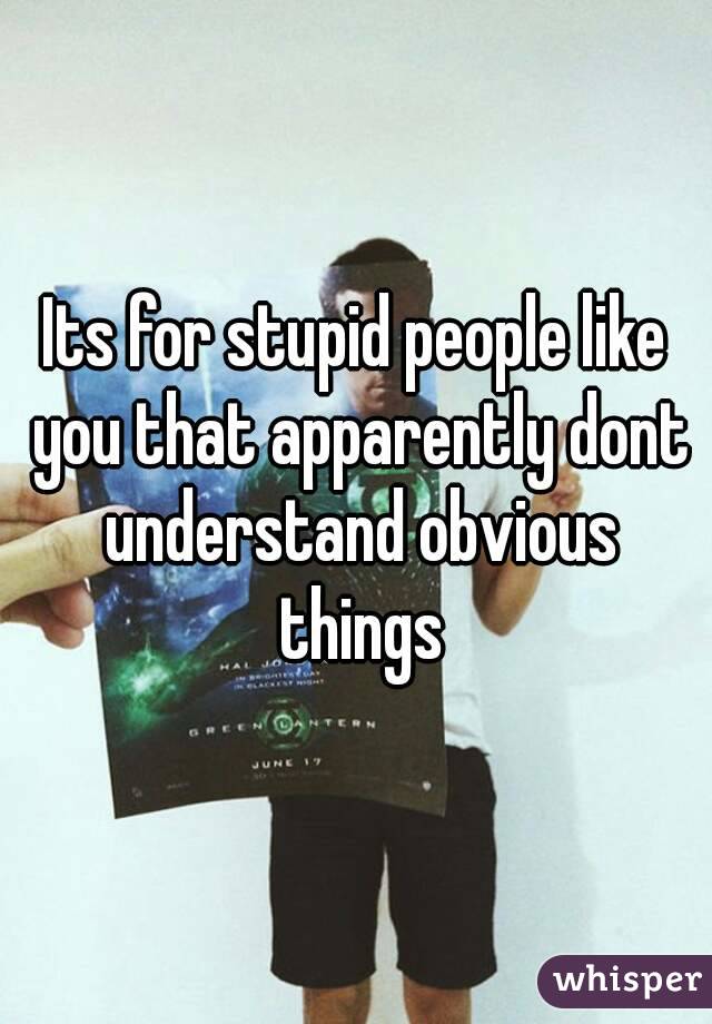 Its for stupid people like you that apparently dont understand obvious things