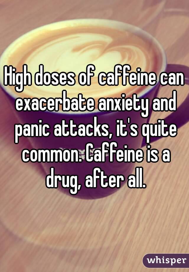 High doses of caffeine can exacerbate anxiety and panic attacks, it's quite common. Caffeine is a drug, after all.