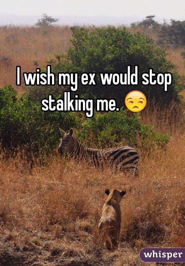 I wish my ex would stop stalking me. 😒