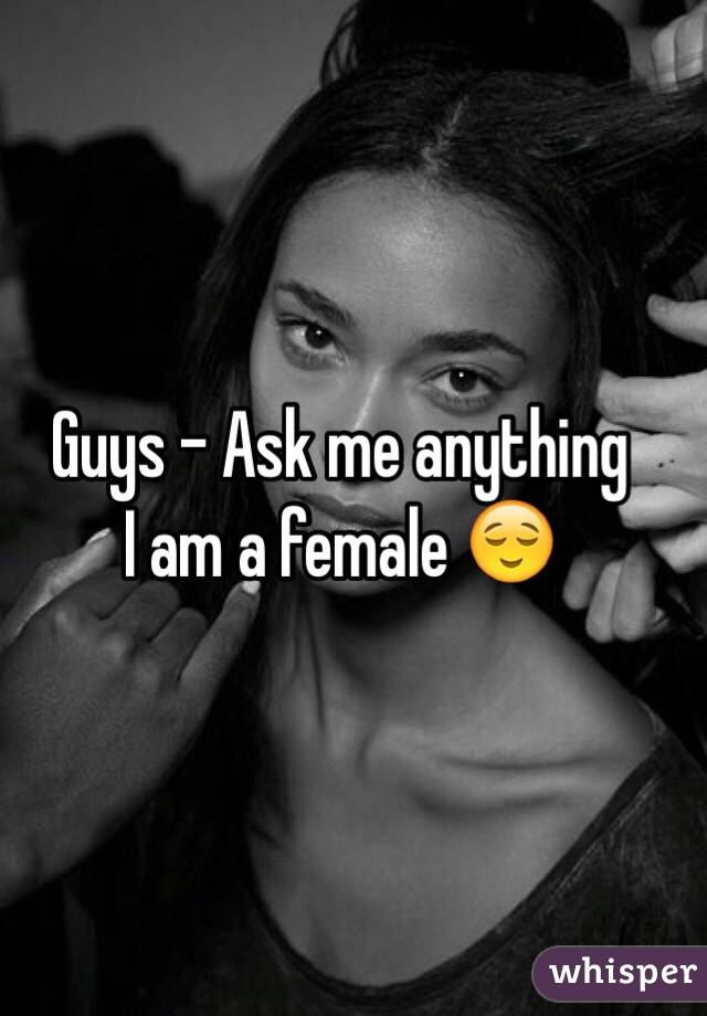 Guys - Ask me anything 
I am a female 😌