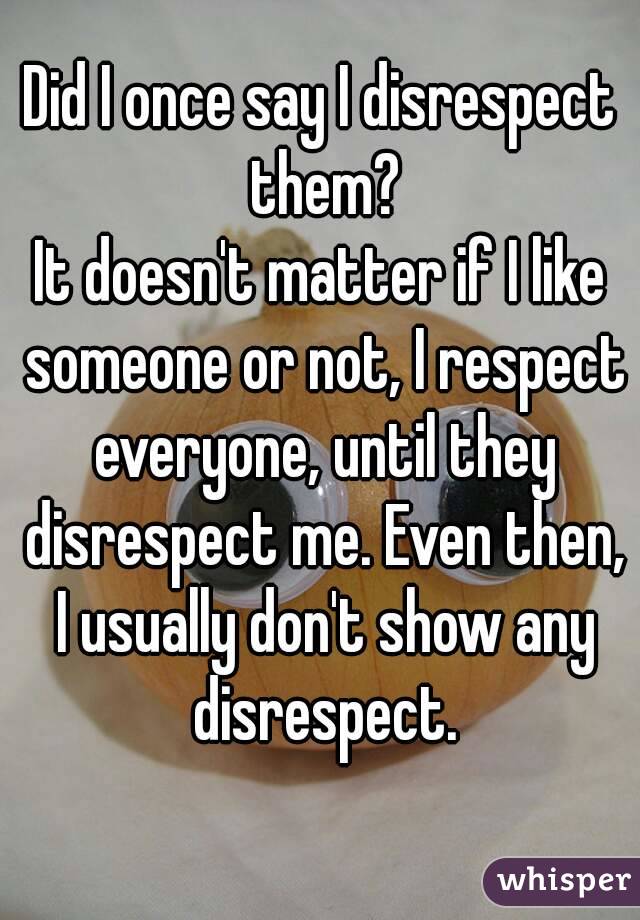 Did I once say I disrespect them?
It doesn't matter if I like someone or not, I respect everyone, until they disrespect me. Even then, I usually don't show any disrespect.