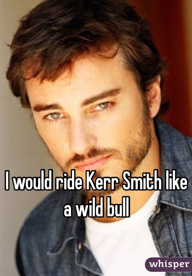 I would ride Kerr Smith like a wild bull