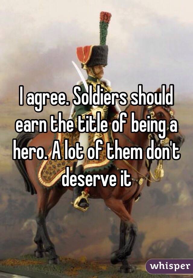 I agree. Soldiers should earn the title of being a hero. A lot of them don't deserve it 