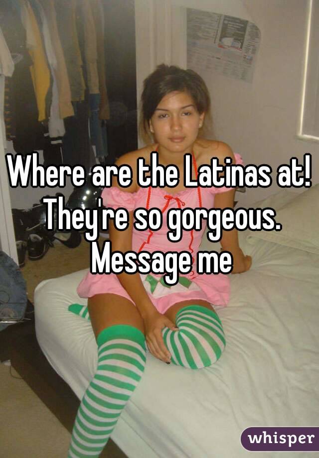 Where are the Latinas at! They're so gorgeous. Message me