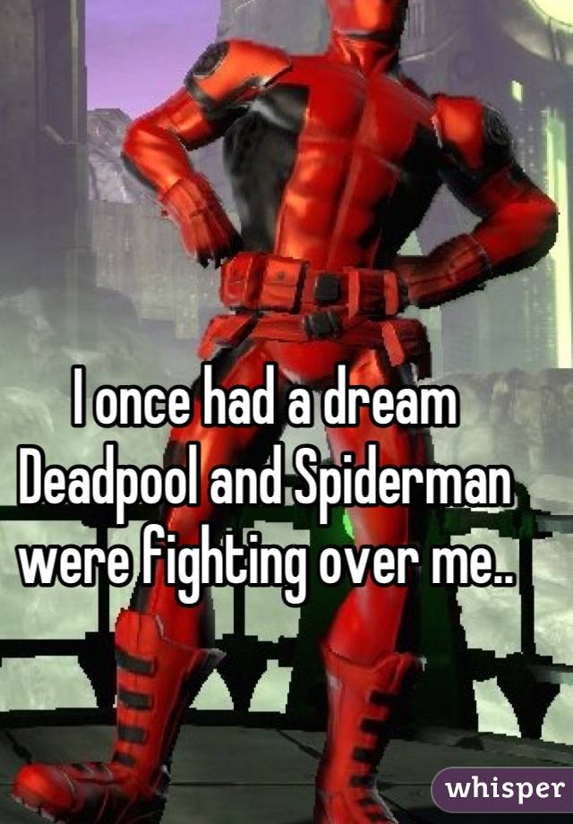 I once had a dream Deadpool and Spiderman were fighting over me..
