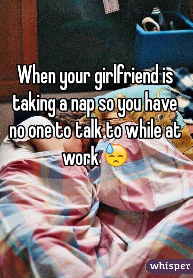 When your girlfriend is taking a nap so you have no one to talk to while at work 😓