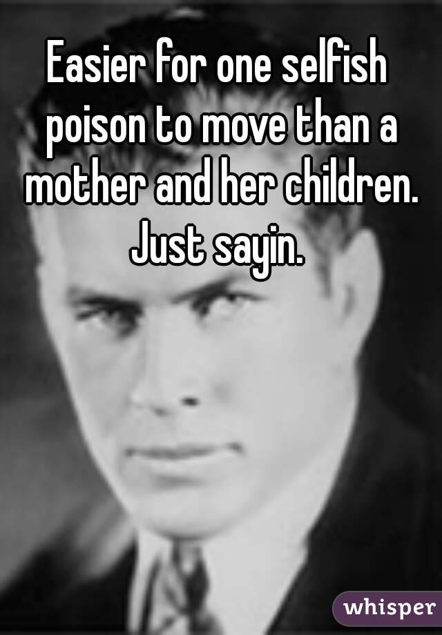 Easier for one selfish poison to move than a mother and her children. Just sayin. 