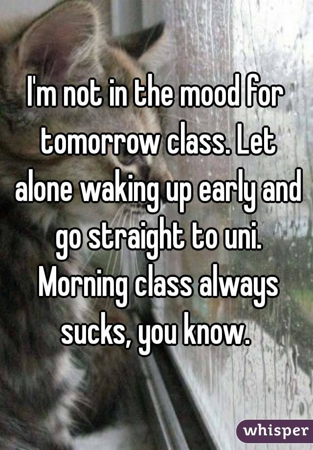 I'm not in the mood for tomorrow class. Let alone waking up early and go straight to uni. Morning class always sucks, you know. 