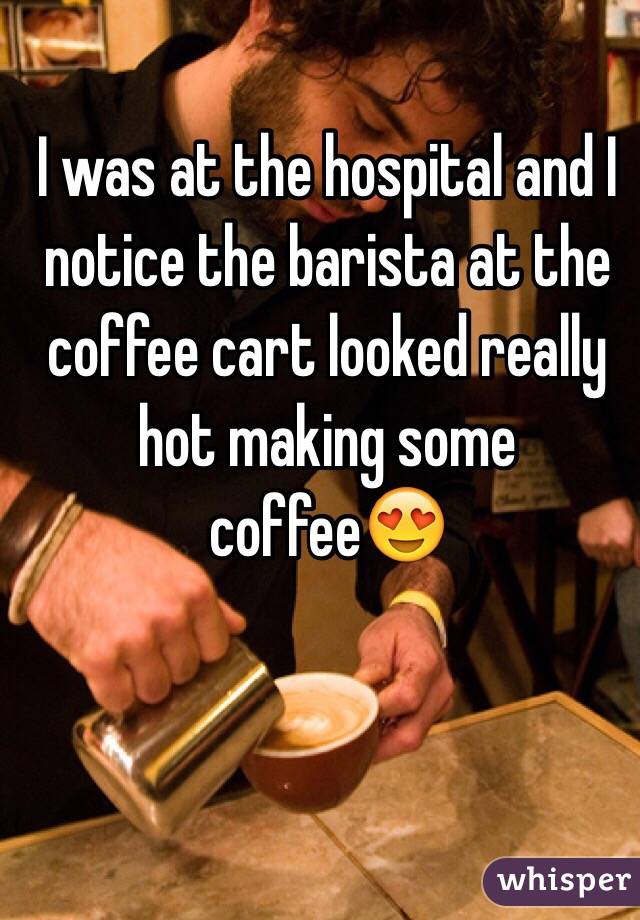 I was at the hospital and I notice the barista at the coffee cart looked really hot making some coffee😍